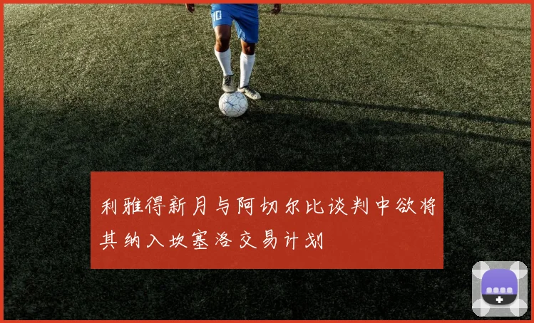 利雅得新月与阿切尔比谈判中欲将其纳入坎塞洛交易计划