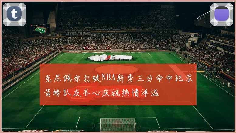克尼佩尔打破NBA新秀三分命中纪录黄蜂队友齐心庆祝热情洋溢