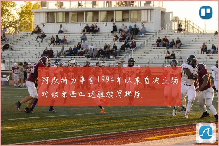 阿森纳力争自1994年以来首次主场对切尔西四连胜续写辉煌
