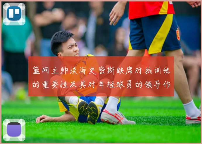 篮网主帅谈海史密斯缺席对抗训练的重要性及其对年轻球员的领导作用
