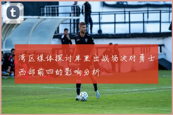 湾区媒体探讨库里出战场次对勇士西部前四的影响分析