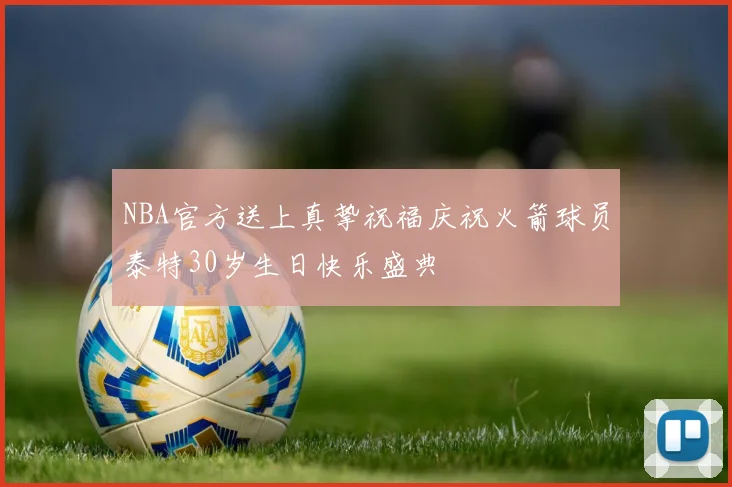 NBA官方送上真挚祝福庆祝火箭球员泰特30岁生日快乐盛典