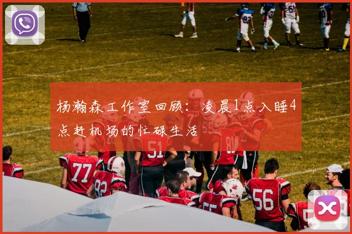 杨瀚森工作室回顾：凌晨1点入睡4点赶机场的忙碌生活