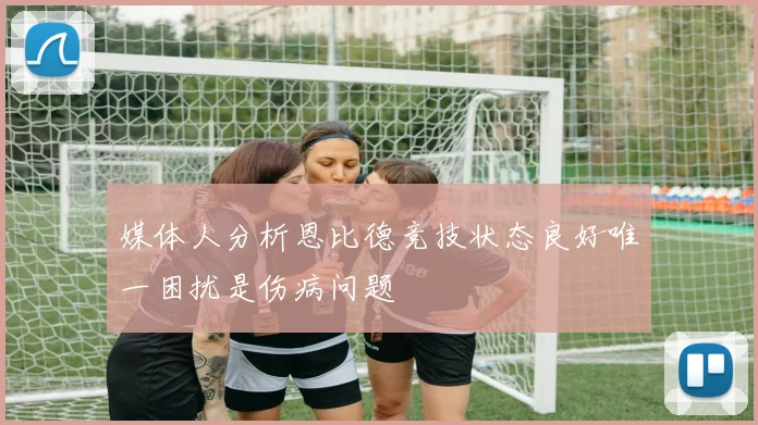 媒体人分析恩比德竞技状态良好唯一困扰是伤病问题