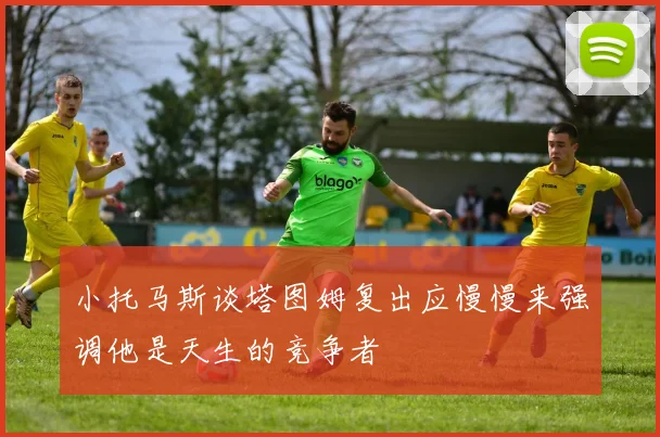 小托马斯谈塔图姆复出应慢慢来强调他是天生的竞争者
