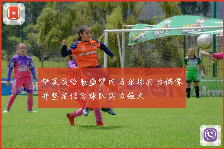 伊莱莫哈勒盛赞内马尔称其为偶像并坚定信念球队实力强大