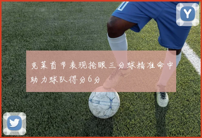 克莱首节表现抢眼三分球精准命中助力球队得分6分