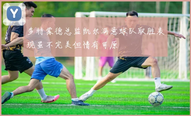 多特蒙德总监凯尔满意球队取胜表现虽不完美但情有可原