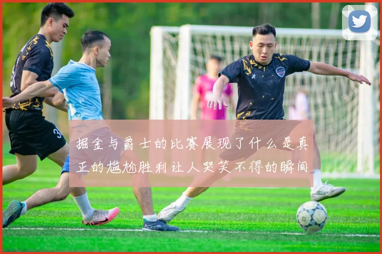掘金与爵士的比赛展现了什么是真正的尴尬胜利让人哭笑不得的瞬间