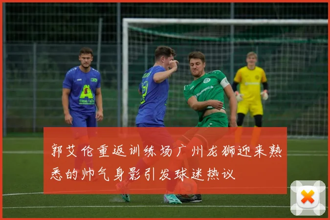 郭艾伦重返训练场广州龙狮迎来熟悉的帅气身影引发球迷热议