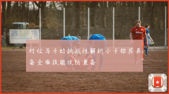 对位马卡的挑战性解析小卡称其具备全面技能攻防兼备