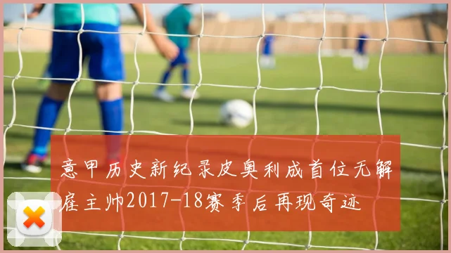 意甲历史新纪录皮奥利成首位无解雇主帅2017-18赛季后再现奇迹