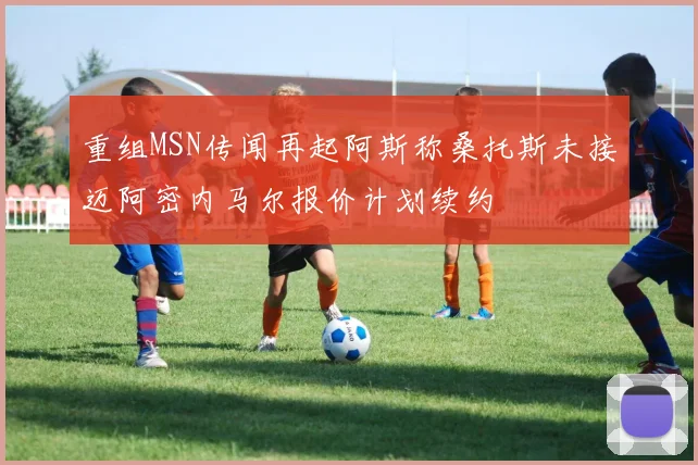 重组MSN传闻再起阿斯称桑托斯未接迈阿密内马尔报价计划续约