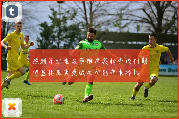 热刺计划重启萨维尼奥转会谈判期待塞梅尼奥曼城之行能带来转机