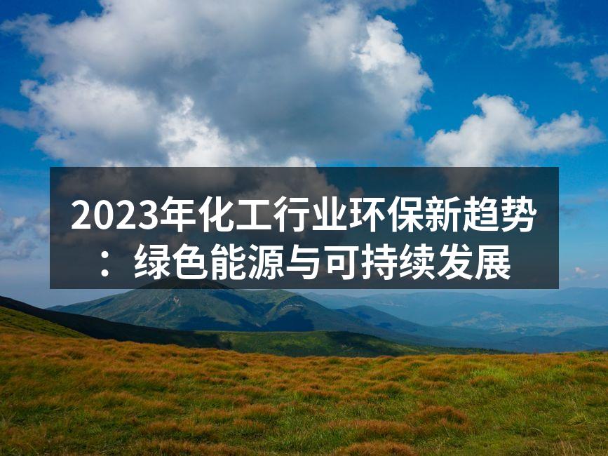 2023年化工行业环保新趋势：绿色能源与可持续发展